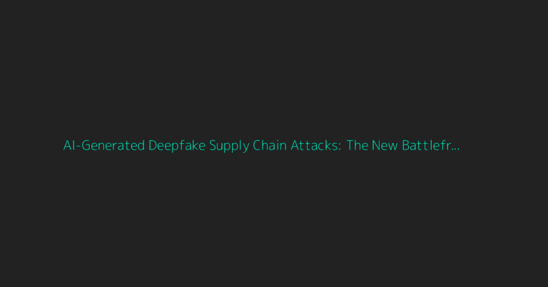 Deep Dive: AI-Generated Deepfake Supply Chain Attacks: The New Battlefront in Cybercrime